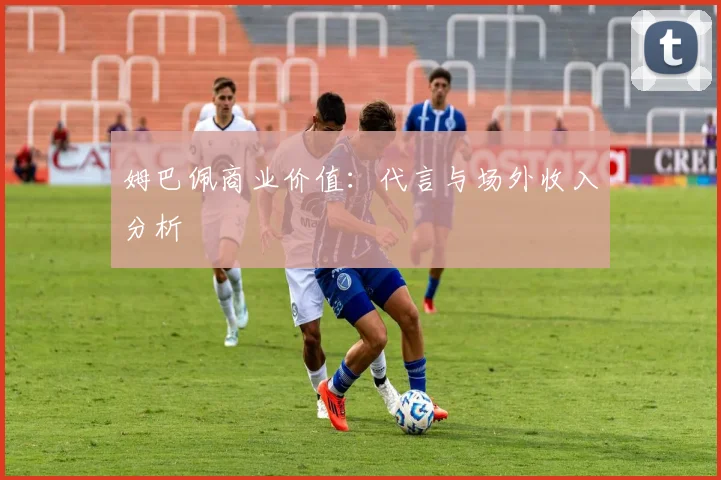 姆巴佩商业价值:代言与场外收入分析