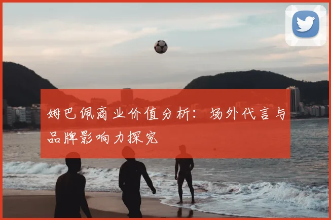 姆巴佩商业价值分析:场外代言与品牌影响力探究